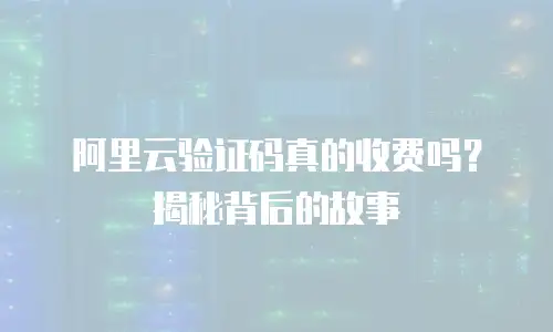阿里云验证码真的收费吗？揭秘背后的故事