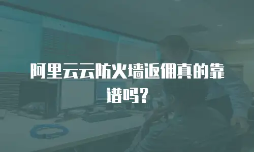 阿里云云防火墙返佣真的靠谱吗？