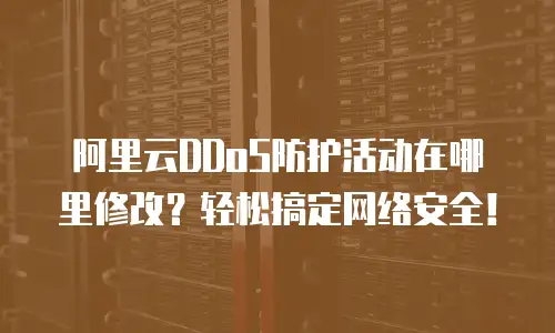 阿里云DDoS防护活动在哪里修改？轻松搞定网络安全！