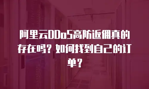 阿里云DDoS高防返佣真的存在吗？如何找到自己的订单？