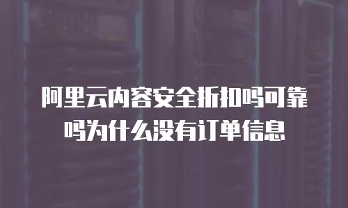 阿里云内容安全折扣吗可靠吗为什么没有订单信息