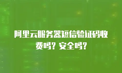 阿里云服务器短信验证码收费吗？安全吗？