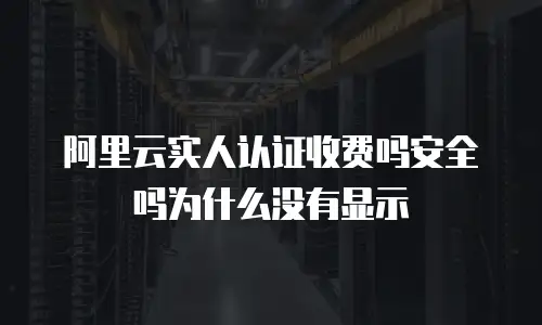 阿里云实人认证收费吗安全吗为什么没有显示