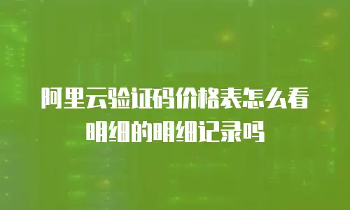 阿里云验证码价格表怎么看明细的明细记录吗