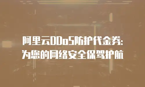 阿里云DDoS防护代金券：为您的网络安全保驾护航