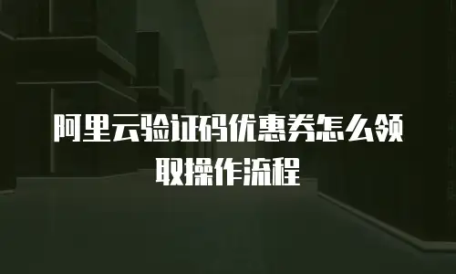 阿里云验证码优惠券怎么领取操作流程