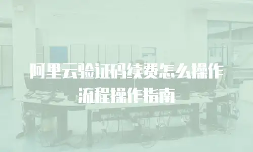 阿里云验证码续费怎么操作流程操作指南