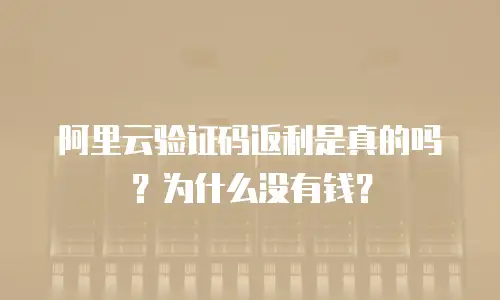 阿里云验证码返利是真的吗？为什么没有钱？