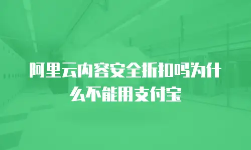 阿里云内容安全折扣吗为什么不能用支付宝