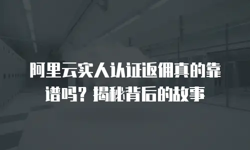 阿里云实人认证返佣真的靠谱吗？揭秘背后的故事