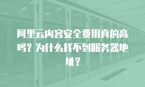 阿里云内容安全费用真的高吗？为什么找不到服务器地址？
