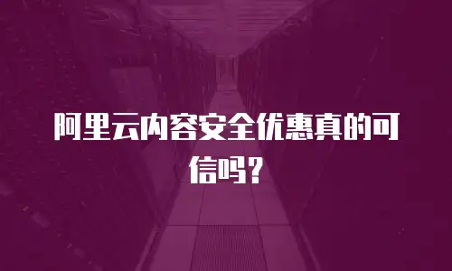 阿里云内容安全优惠真的可信吗？