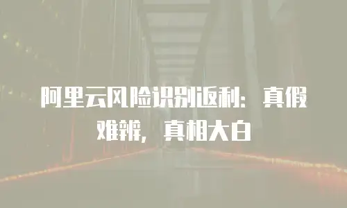 阿里云风险识别返利：真假难辨，真相大白