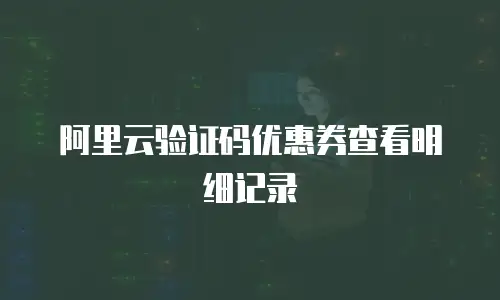 阿里云验证码优惠券查看明细记录