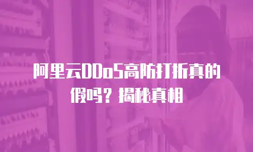 阿里云DDoS高防打折真的假吗？揭秘真相