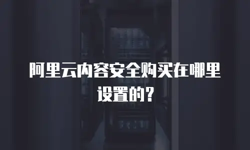 阿里云内容安全购买在哪里设置的？