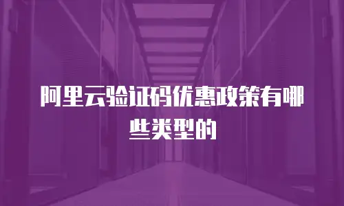 阿里云验证码优惠政策有哪些类型的