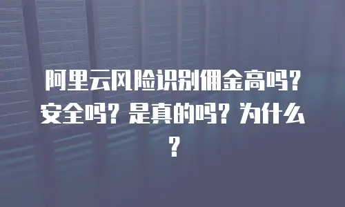 阿里云风险识别佣金高吗？安全吗？是真的吗？为什么？
