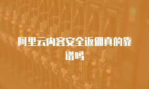 阿里云内容安全返佣真的靠谱吗