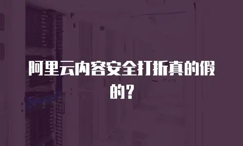 阿里云内容安全打折真的假的？
