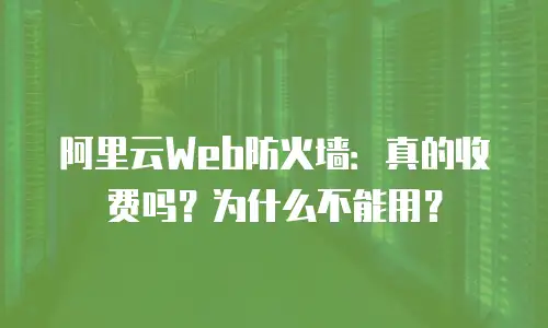 阿里云Web防火墙：真的收费吗？为什么不能用？