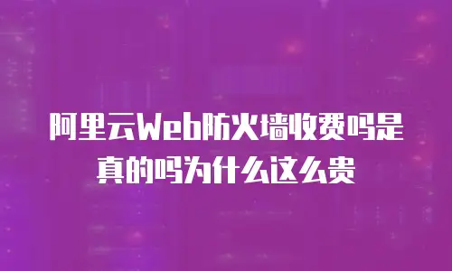 阿里云Web防火墙收费吗是真的吗为什么这么贵