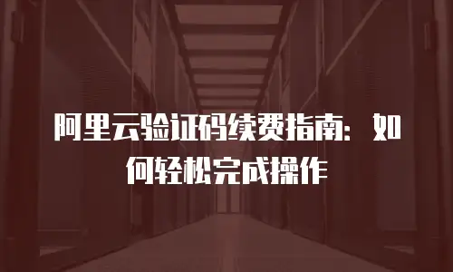 阿里云验证码续费指南：如何轻松完成操作