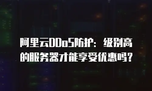 阿里云DDoS防护：级别高的服务器才能享受优惠吗？