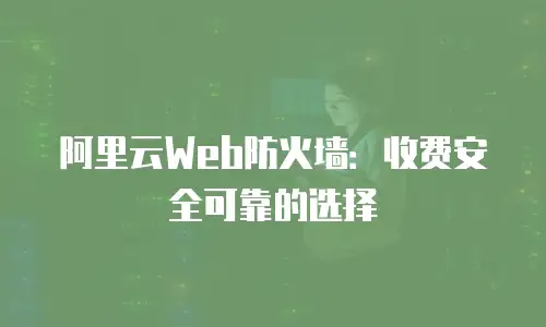 阿里云Web防火墙：收费安全可靠的选择