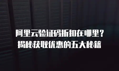 阿里云验证码折扣在哪里？揭秘获取优惠的五大秘籍