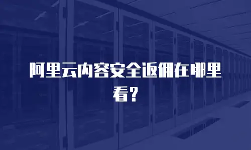 阿里云内容安全返佣在哪里看？