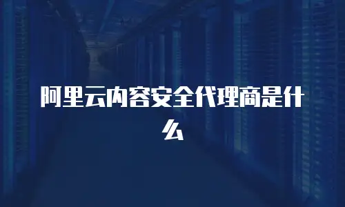 阿里云内容安全代理商是什么