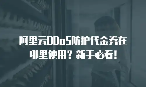 阿里云DDoS防护代金券在哪里使用？新手必看！