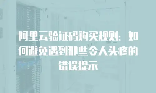 阿里云验证码购买规则：如何避免遇到那些令人头疼的错误提示