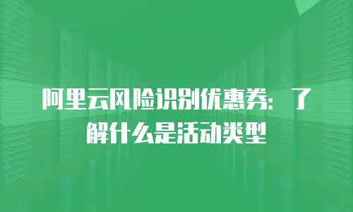 阿里云风险识别优惠券：了解什么是活动类型