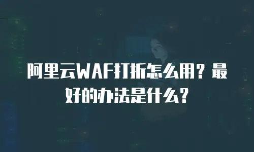 阿里云WAF打折怎么用？最好的办法是什么？