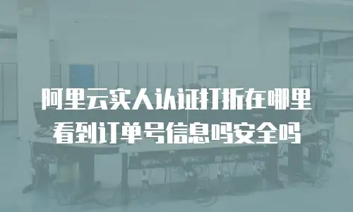 阿里云实人认证打折在哪里看到订单号信息吗安全吗