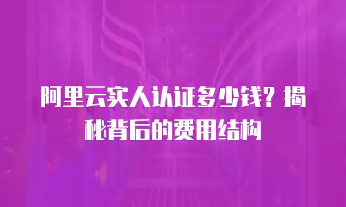 阿里云实人认证多少钱？揭秘背后的费用结构