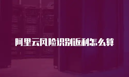 阿里云风险识别返利怎么算