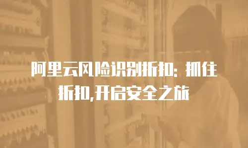 阿里云风险识别折扣: 抓住折扣,开启安全之旅