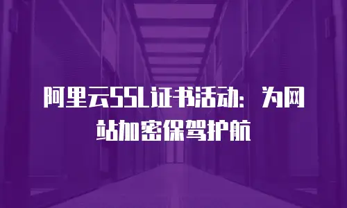 阿里云SSL证书活动：为网站加密保驾护航