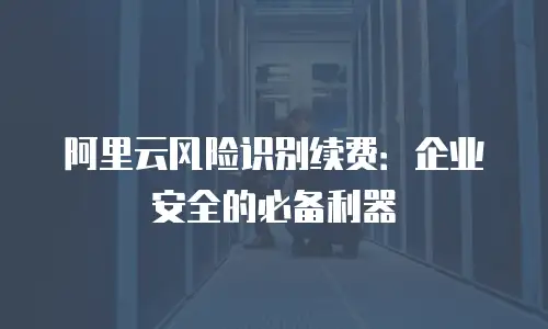 阿里云风险识别续费：企业安全的必备利器
