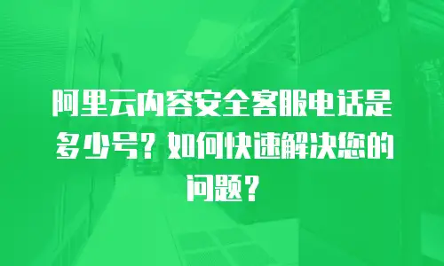 阿里云内容安全客服电话是多少号？如何快速解决您的问题？