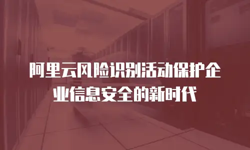 阿里云风险识别活动保护企业信息安全的新时代