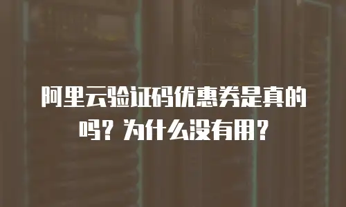阿里云验证码优惠券是真的吗？为什么没有用？
