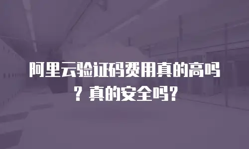 阿里云验证码费用真的高吗？真的安全吗？