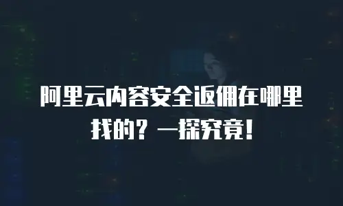 阿里云内容安全返佣在哪里找的？一探究竟！