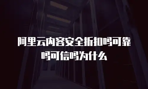 阿里云内容安全折扣吗可靠吗可信吗为什么