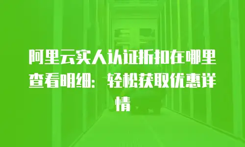 阿里云实人认证折扣在哪里查看明细：轻松获取优惠详情