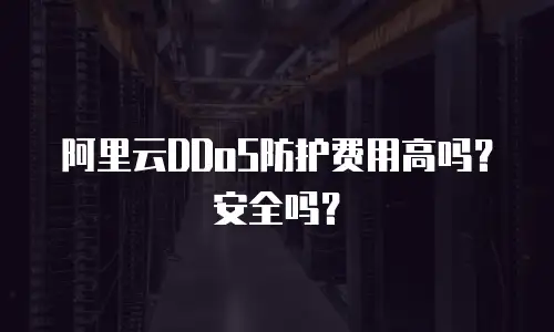 阿里云DDoS防护费用高吗？安全吗？
